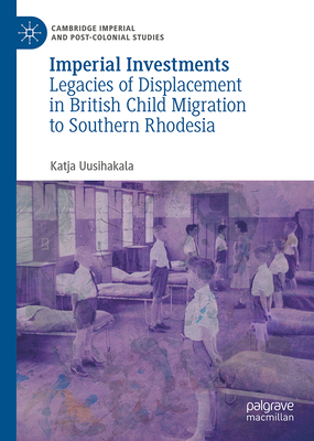 Imperial Investments: Legacies of Displacement in British Child Migration to Southern Rhodesia - Katja Uusihakala
