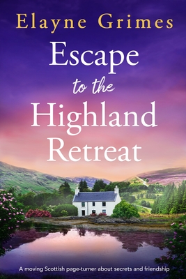 Escape to the Highland Retreat: A Moving Scottish Page-Turner about Secrets and Friendship - Elayne Grimes