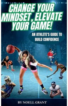 Coperta cărții 'Change Your Mindset, Elevate Your Game!: An Athlete's Guide to Build Confidence - Noell Grant'