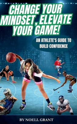 Coperta cărții 'Change Your Mindset, Elevate Your Game!: An Athlete's Guide to Build Confidence - Noell Grant'