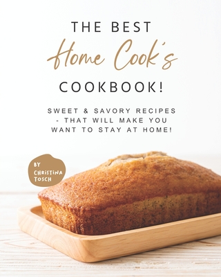 The Best Home Cook's Cookbook!: Sweet & Savory Recipes - that will Make You Want to Stay at Home! - Christina Tosch