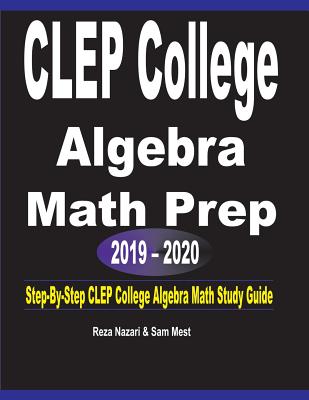 CLEP College Algebra Math Prep 2019 - 2020: Step-By-Step CLEP College Algebra Math Study Guide - Reza Nazari