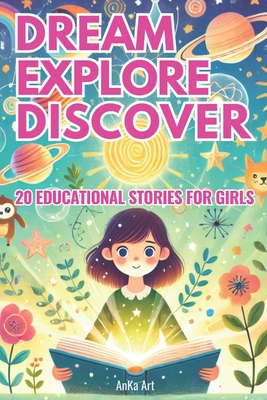 Dream, Explore, Discover: 20 Inspiring Stories for Curious Girls: Empowering 5-Minute Tales of Adventure, Kindness, and Learning for Girls Aged 3-8 - Anka Art