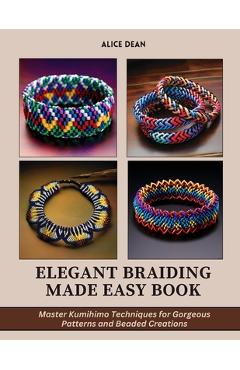 Coperta cărții 'Elegant Braiding Made Easy Book: Master Kumihimo Techniques for Gorgeous Patterns and Beaded Creations - Alice Dean'