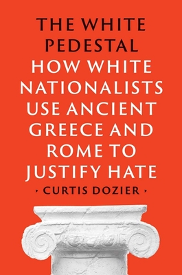 The White Pedestal: How White Nationalists Use Ancient Greece and Rome to Justify Hate - Curtis Dozier