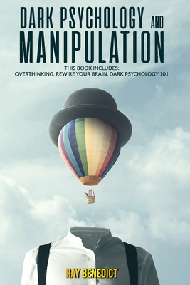 Dark Psychology and Manipulation: This Book Includes: Overthinking, Rewire your Brain, Dark Psychology 101 - Ray Benedict