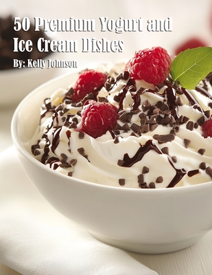 50 Premium Yogurt and Ice Cream Dishes - Kelly Johnson