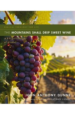 Poza produsului The Mountains Shall Drip Sweet Wine: A Biblical Theology of Alcohol - John Anthony Dunne