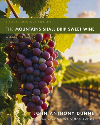 The Mountains Shall Drip Sweet Wine: A Biblical Theology of Alcohol - John Anthony Dunne