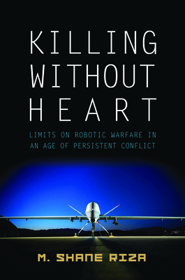 Killing Without Heart: Limits on Robotic Warfare in an Age of Persistent Conflict - M. Shane Riza