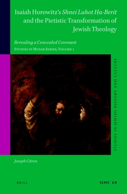 Isaiah Horowitz's Shnei Luhot Ha-Berit and the Pietistic Transformation of Jewish Theology: Revealing a Concealed Covenant. Studies in Musar Series, V - Joseph Citron