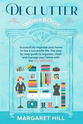 Declutter Workbook: Successfully organize your home to live a successful life. The step by step guide to organize, clean and manage your h - Margaret Hill