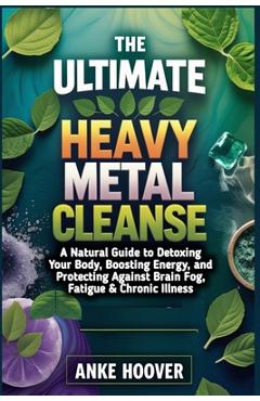 Poza produsului The Ultimate Heavy Metal Cleanse: A Natural Guide to Detoxing Your Body, Boosting Energy, and Protecting Against Brain Fog, Fatigue & Chronic Illness - Anke Hoover