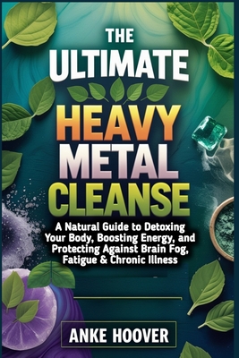 The Ultimate Heavy Metal Cleanse: A Natural Guide to Detoxing Your Body, Boosting Energy, and Protecting Against Brain Fog, Fatigue & Chronic Illness - Anke Hoover