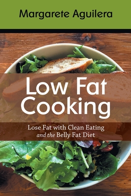Low Fat Cooking: Lose Fat with Clean Eating and the Belly Fat Diet - Margarete Aguilera