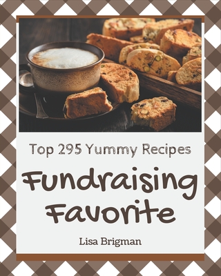 Top 295 Yummy Fundraising Favorite Recipes: The Best-ever of Yummy Fundraising Favorite Cookbook - Lisa Brigman