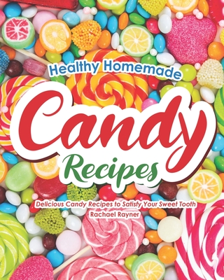Healthy Homemade Candy Recipes: Delicious Candy Recipes to Satisfy Your Sweet Tooth - Rachael Rayner