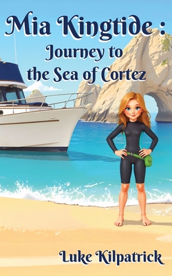 Mia Kingtide - Journey to the Sea of Cortez: A Story of Discovery, Adventure, and the Fight to Protect Our Oceans! - Luke Kilpatrick
