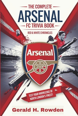 The Ultimate Arsenal FC Trivia Book: Red & White Chronicles:: Test Your Knowledge of North London's Finest! - Gerald H. Rowden