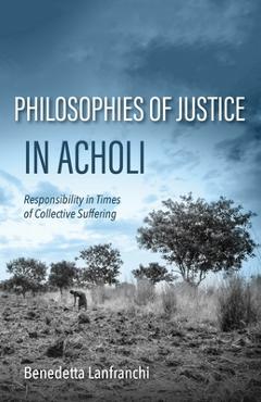Poza produsului Philosophies of Justice in Acholi: Responsibility in Times of Collective Suffering - Benedetta Lanfranchi