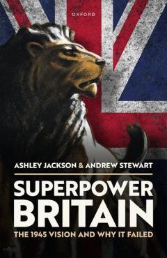 Superpower Britain: The 1945 Vision and Why It Failed - Ashley Jackson