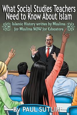What Social Studies Teachers Need To Know About Islam, Volume 1: Islamic History written by Muslims for Muslims NOW for Educators - Paul Sutliff