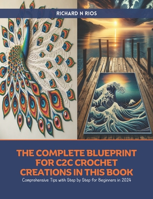 The Complete Blueprint for C2C Crochet Creations in this Book: Comprehensive Tips with Step by Step for Beginners in 2024 - Richard N. Rios