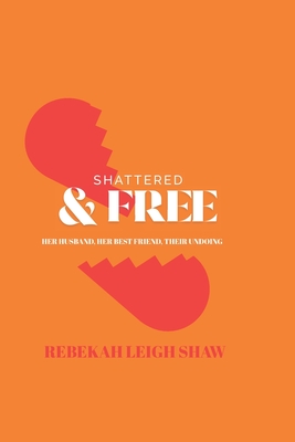 Shattered and Free: Her Husband, Her Best Friend, Their Undoing - Rebekah Leigh Shaw