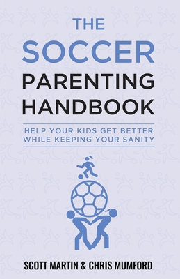 Soccer Parenting Handbook: Help Your Kids Get Better While Keeping Your Sanity - Scott Martin
