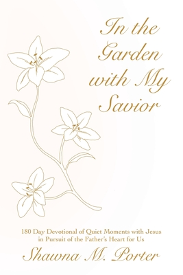 In the Garden with My Savior: 180 Day Devotional of Quiet Moments with Jesus in Pursuit of the Father's Heart for Us - Shawna M. Porter