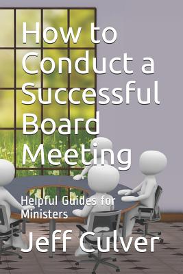 How to Conduct a Successful Board Meeting: Helpful Guides for Ministers - Jeff Culver