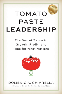 Tomato Paste Leadership: The Secret Sauce to Growth, Profit, and Time for What Matters - Domenic A. Chiarella