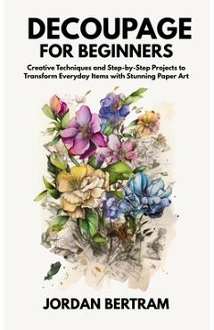 Coperta cărții 'Decoupage for Beginners: Creative Techniques and Step-by-Step Projects to Transform Everyday Items with Stunning Paper'