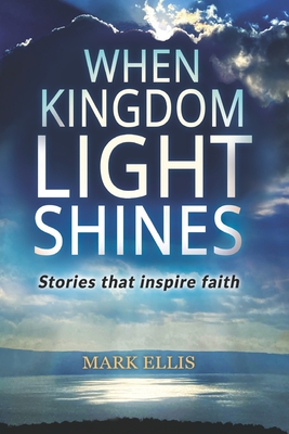 When Kingdom Light Shines: Stories that inspire faith - Mark Ellis