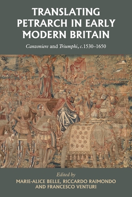 Translating Petrarch in Early Modern Britain: Canzoniere and Triumphi, C. 1530-1650 - Marie-alice Belle