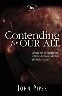 Poza produsului Contending for Our All: Defending Truth and Treasuring Christ in the Lives of Athanasius, John Owen and J. Gresham Machen - John Piper