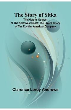 Coperta cărții 'The Story of Sitka: The Historic Outpost of the Northwest Coast; The Chief Factory of the Russian American Company -'