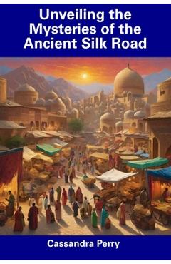 Poza produsului Unveiling the Mysteries of the Ancient Silk Road - Cassandra Perry