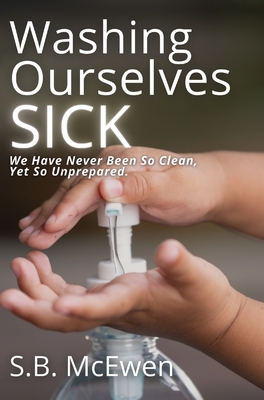 Washing Ourselves Sick: We Have Never Been So Clean, Yet So Unprepared - S. B. Mcewen