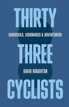Poza produsului Thirty Three Cyclists: Daredevils, Visionaries & Adventurers - David Houghton