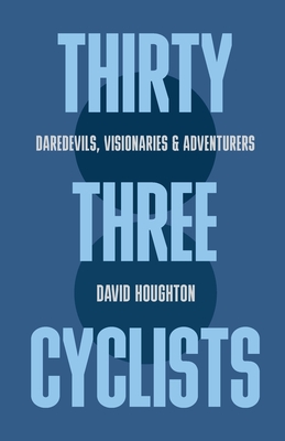 Thirty Three Cyclists: Daredevils, Visionaries & Adventurers - David Houghton