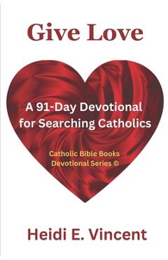 Coperta cărții 'Give Love: A 91-Day Devotional for Searching Catholics - Heidi E. Vincent'