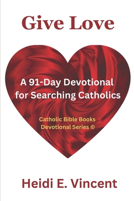 Give Love: A 91-Day Devotional for Searching Catholics - Heidi E. Vincent