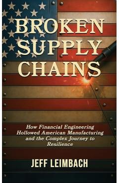 Coperta cărții 'Broken Supply Chains: How Financial Engineering Hollowed American Manufacturing and the Complex Journey to Resilience -'