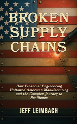 Coperta cărții 'Broken Supply Chains: How Financial Engineering Hollowed American Manufacturing and the Complex Journey to Resilience -'