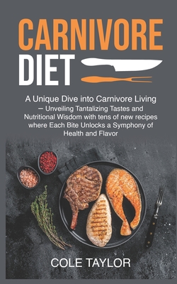Carnivore Diet: A Unique Dive into Carnivore Living - Unveiling Tantalizing Tastes and Nutritional Wisdom with tens of new recipes whe - Taylor Cole