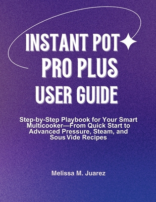 Instant Pot Pro Plus User Guide: Step by Step Playbook for Your Smart Multicooker with Quick Start and Advanced Pressure, Steam, and Sous Vide Recipes - Melissa M. Juarez