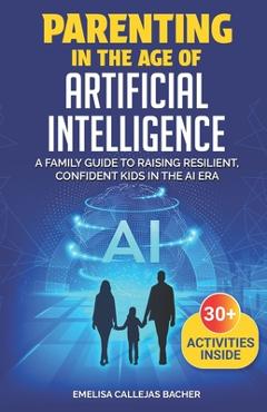 Coperta cărții 'Parenting in the Age of Artificial Intelligence: A Family Guide to Raising Resilient, Confident Kids in the AI Era -'