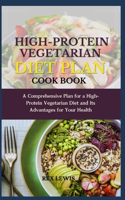 High-Protein Vegetarian Diet Plan Cook Book: A Comprehensive Plan for a High-Protein Vegetarian Diet and Its Advantages for Your Health - Rex Lewis