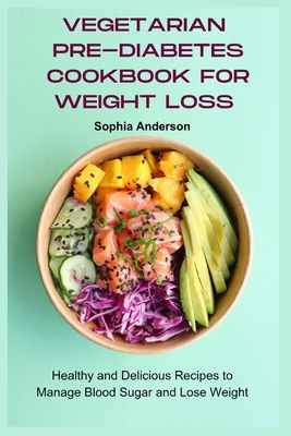 Vegetarian Pre-Diabetes Cookbook for Weight Loss: Healthy and Delicious Recipes to Manage Blood Sugar and Lose Weight - Sophia Anderson